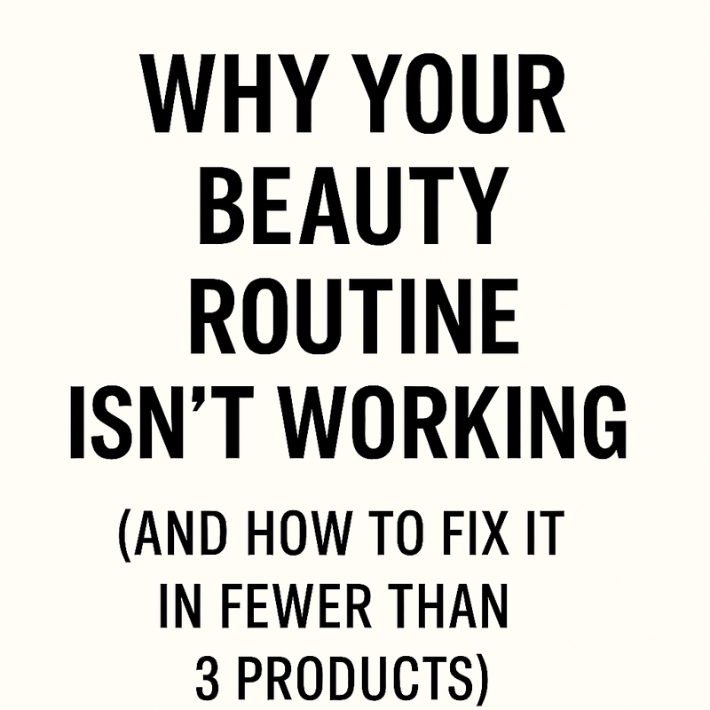 Why Your Beauty Routine Isn’t Working (And How to Fix It in Fewer Than 3 Products)